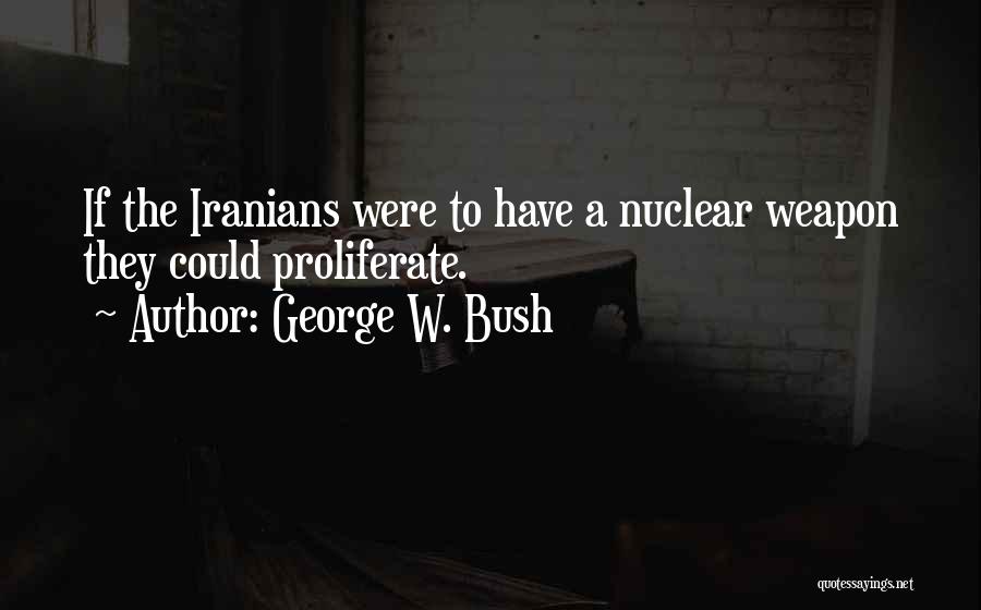 George W. Bush Quotes: If The Iranians Were To Have A Nuclear Weapon They Could Proliferate.