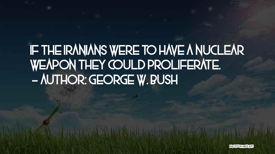 George W. Bush Quotes: If The Iranians Were To Have A Nuclear Weapon They Could Proliferate.