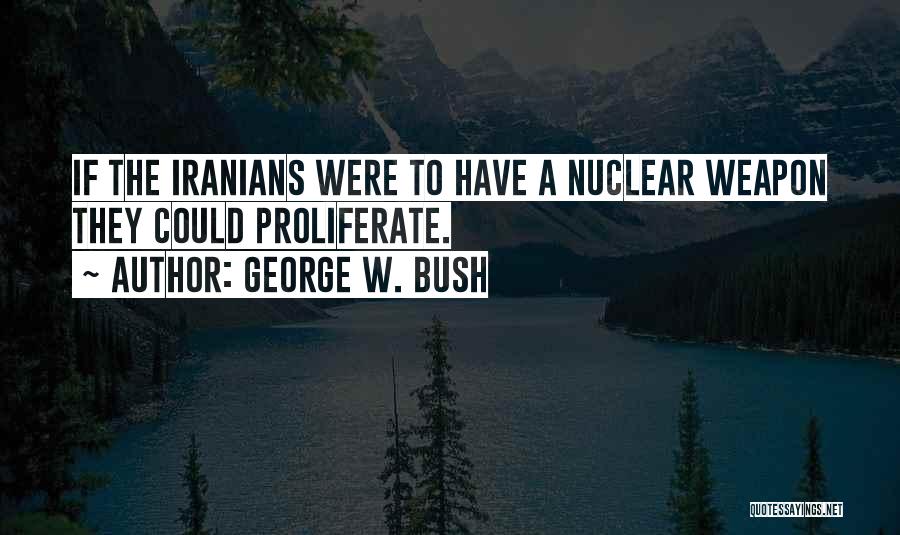 George W. Bush Quotes: If The Iranians Were To Have A Nuclear Weapon They Could Proliferate.