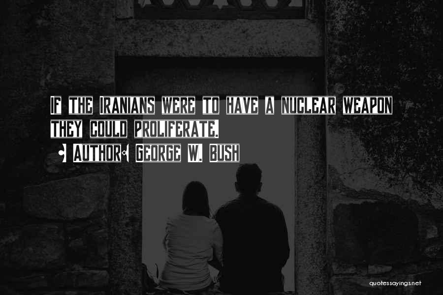 George W. Bush Quotes: If The Iranians Were To Have A Nuclear Weapon They Could Proliferate.