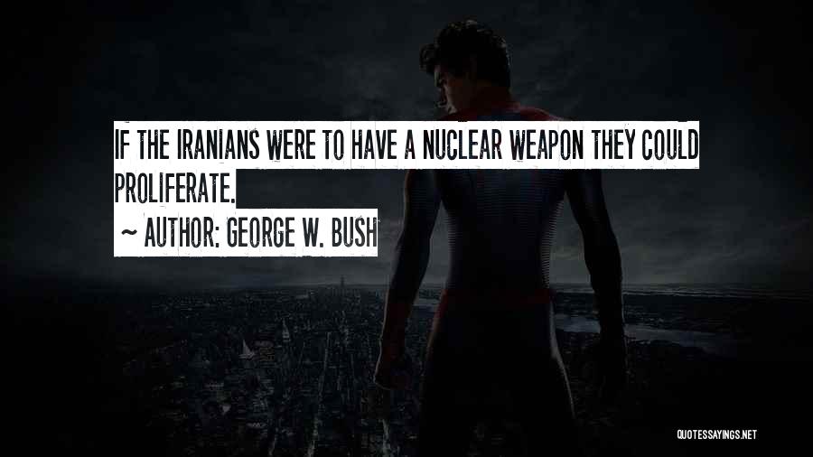 George W. Bush Quotes: If The Iranians Were To Have A Nuclear Weapon They Could Proliferate.