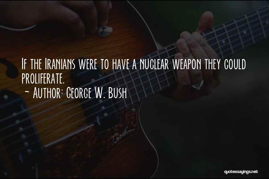 George W. Bush Quotes: If The Iranians Were To Have A Nuclear Weapon They Could Proliferate.