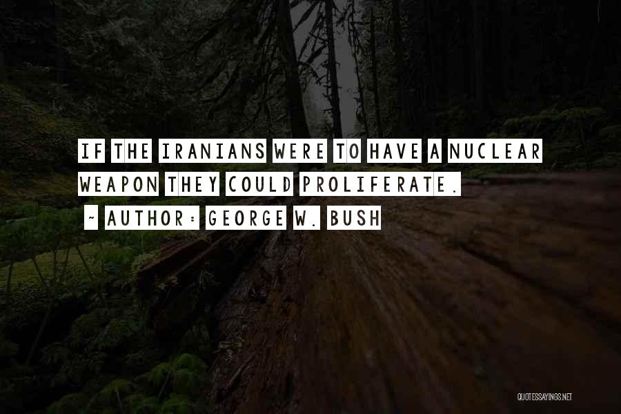 George W. Bush Quotes: If The Iranians Were To Have A Nuclear Weapon They Could Proliferate.