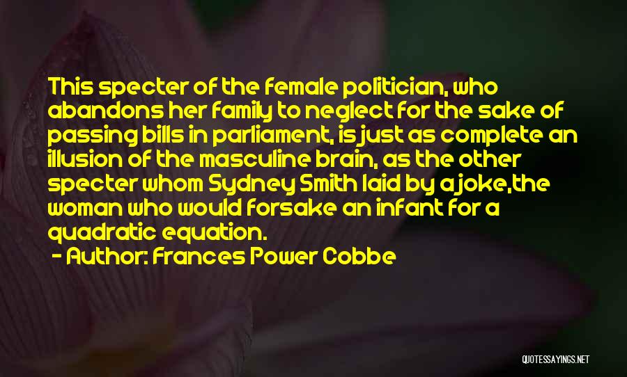 Frances Power Cobbe Quotes: This Specter Of The Female Politician, Who Abandons Her Family To Neglect For The Sake Of Passing Bills In Parliament,