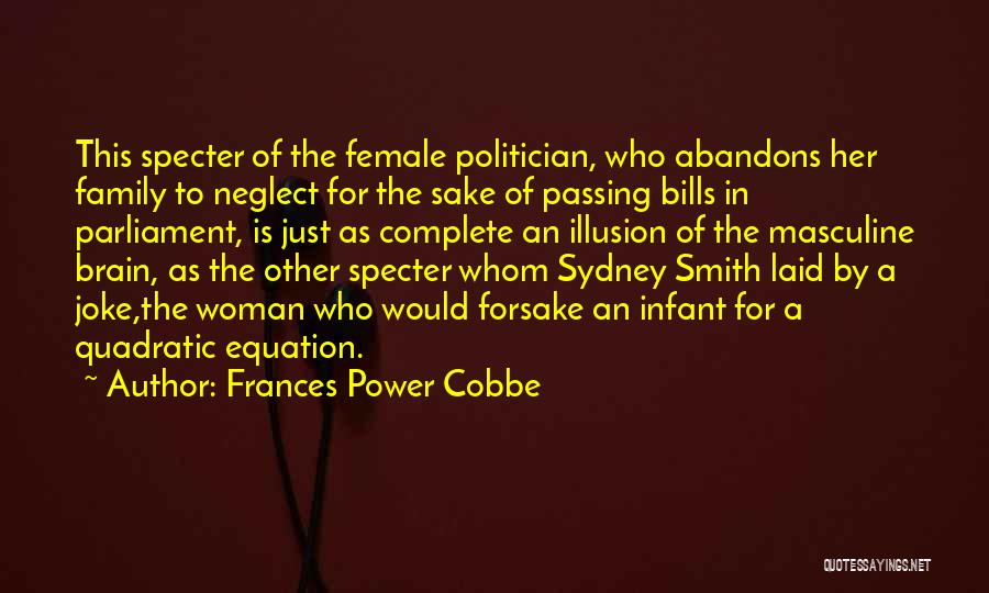 Frances Power Cobbe Quotes: This Specter Of The Female Politician, Who Abandons Her Family To Neglect For The Sake Of Passing Bills In Parliament,