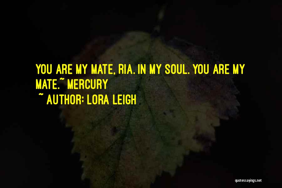 Lora Leigh Quotes: You Are My Mate, Ria. In My Soul. You Are My Mate.~ Mercury