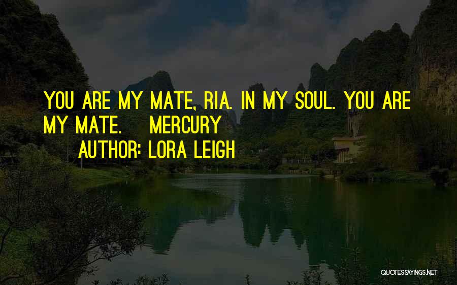 Lora Leigh Quotes: You Are My Mate, Ria. In My Soul. You Are My Mate.~ Mercury