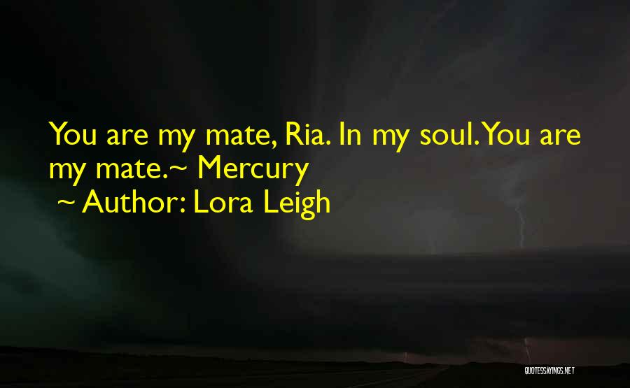 Lora Leigh Quotes: You Are My Mate, Ria. In My Soul. You Are My Mate.~ Mercury