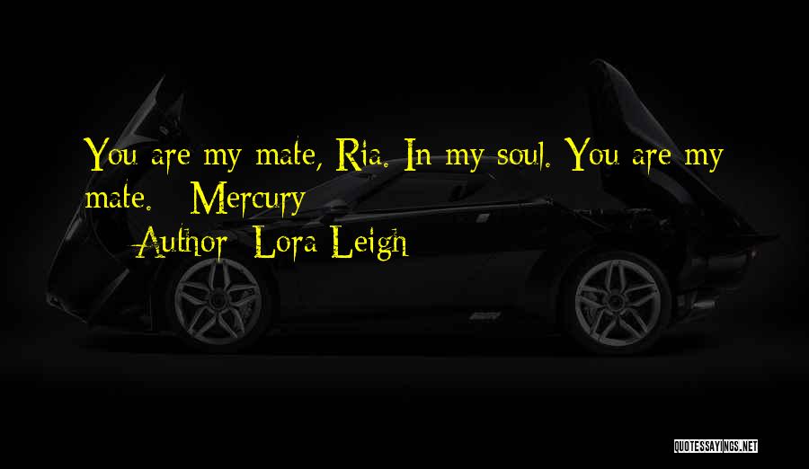 Lora Leigh Quotes: You Are My Mate, Ria. In My Soul. You Are My Mate.~ Mercury