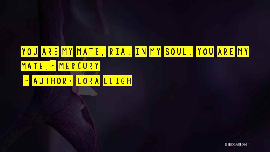 Lora Leigh Quotes: You Are My Mate, Ria. In My Soul. You Are My Mate.~ Mercury