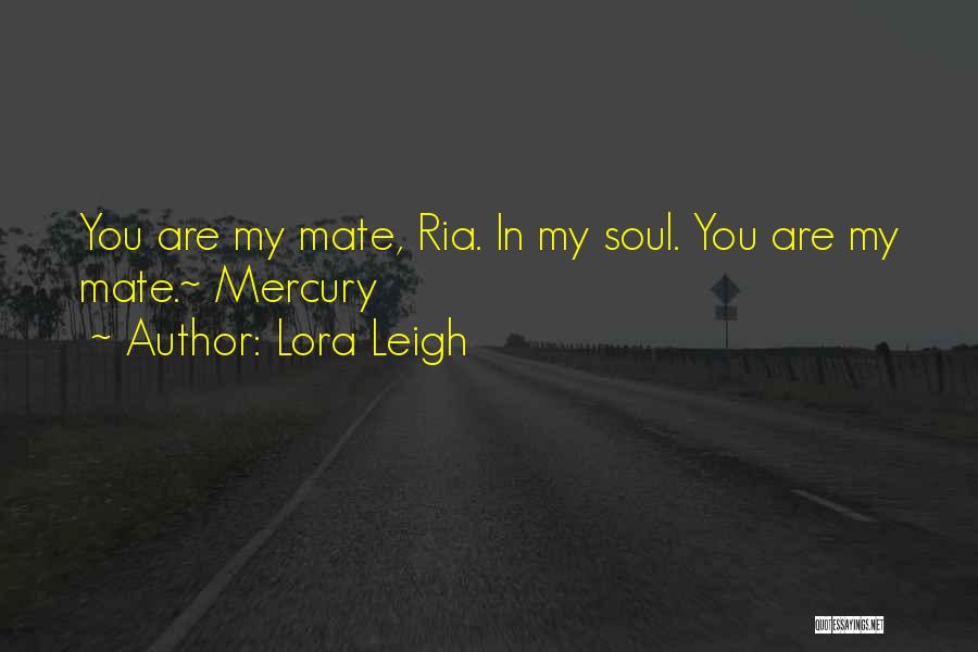 Lora Leigh Quotes: You Are My Mate, Ria. In My Soul. You Are My Mate.~ Mercury