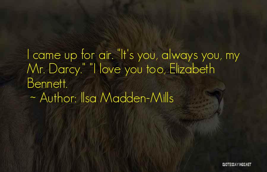 Ilsa Madden-Mills Quotes: I Came Up For Air. It's You, Always You, My Mr. Darcy. I Love You Too, Elizabeth Bennett.