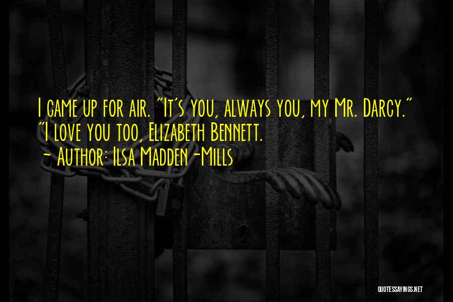 Ilsa Madden-Mills Quotes: I Came Up For Air. It's You, Always You, My Mr. Darcy. I Love You Too, Elizabeth Bennett.