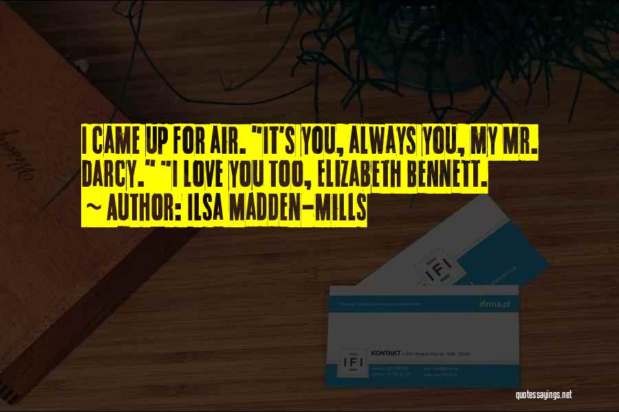 Ilsa Madden-Mills Quotes: I Came Up For Air. It's You, Always You, My Mr. Darcy. I Love You Too, Elizabeth Bennett.
