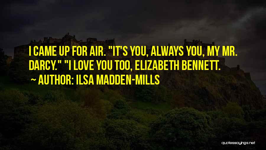 Ilsa Madden-Mills Quotes: I Came Up For Air. It's You, Always You, My Mr. Darcy. I Love You Too, Elizabeth Bennett.
