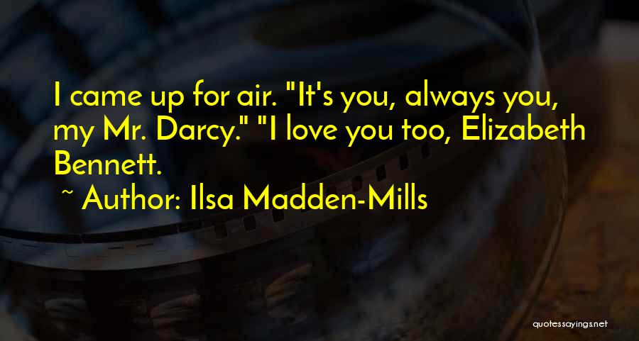 Ilsa Madden-Mills Quotes: I Came Up For Air. It's You, Always You, My Mr. Darcy. I Love You Too, Elizabeth Bennett.
