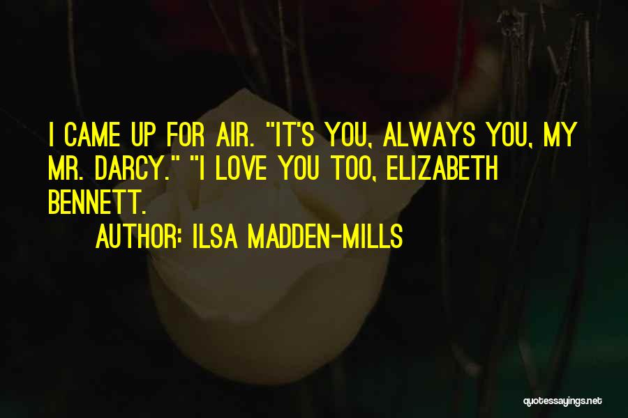 Ilsa Madden-Mills Quotes: I Came Up For Air. It's You, Always You, My Mr. Darcy. I Love You Too, Elizabeth Bennett.