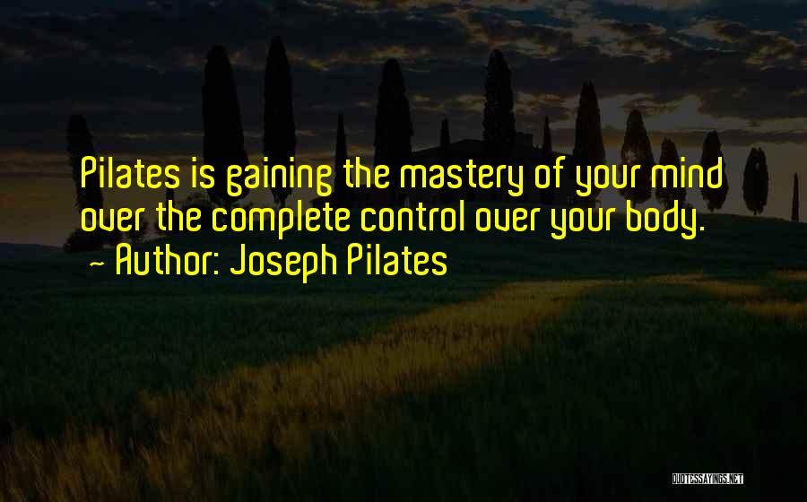 Joseph Pilates Quotes: Pilates Is Gaining The Mastery Of Your Mind Over The Complete Control Over Your Body.