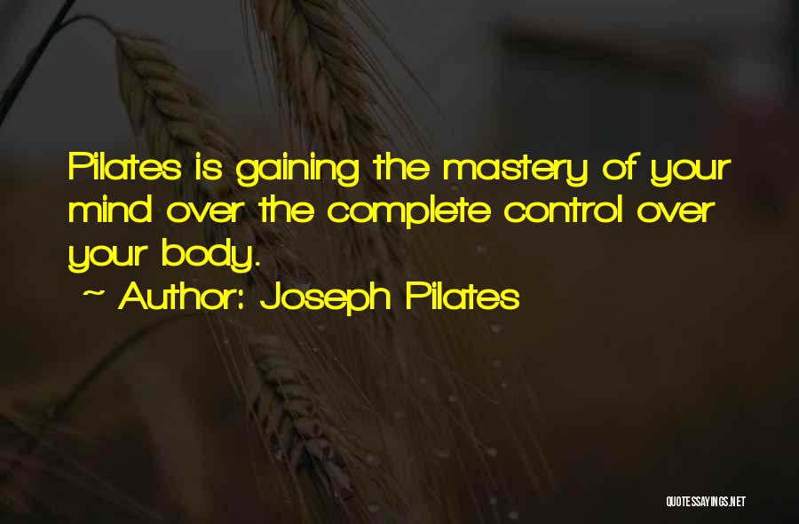 Joseph Pilates Quotes: Pilates Is Gaining The Mastery Of Your Mind Over The Complete Control Over Your Body.