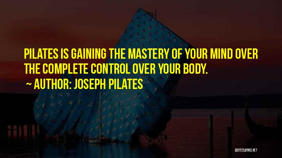 Joseph Pilates Quotes: Pilates Is Gaining The Mastery Of Your Mind Over The Complete Control Over Your Body.