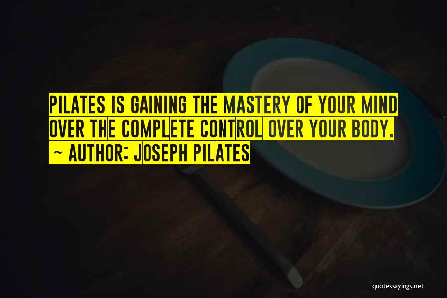 Joseph Pilates Quotes: Pilates Is Gaining The Mastery Of Your Mind Over The Complete Control Over Your Body.