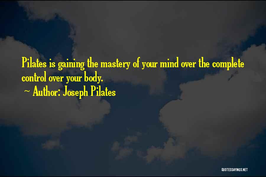 Joseph Pilates Quotes: Pilates Is Gaining The Mastery Of Your Mind Over The Complete Control Over Your Body.