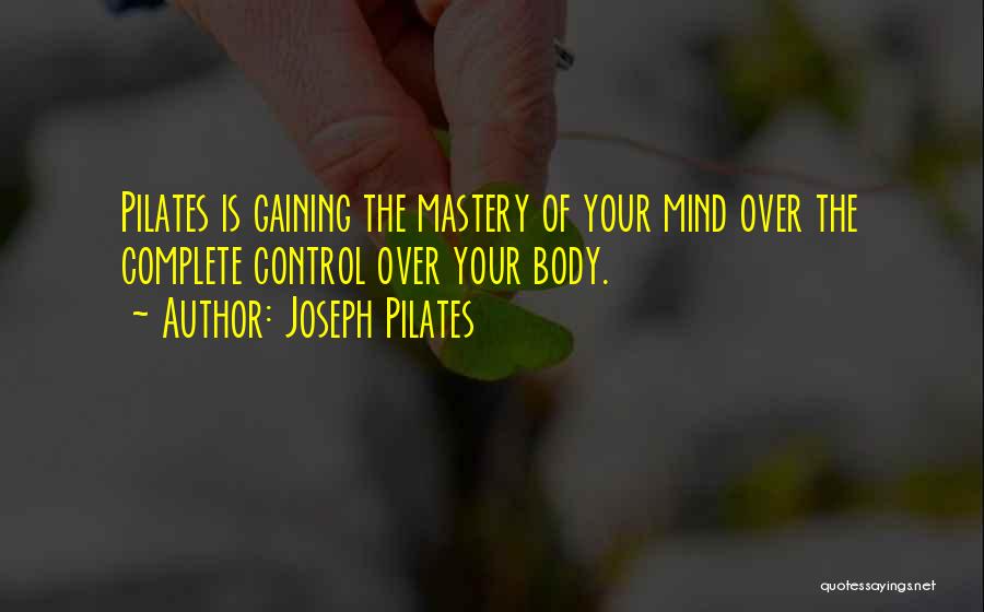 Joseph Pilates Quotes: Pilates Is Gaining The Mastery Of Your Mind Over The Complete Control Over Your Body.