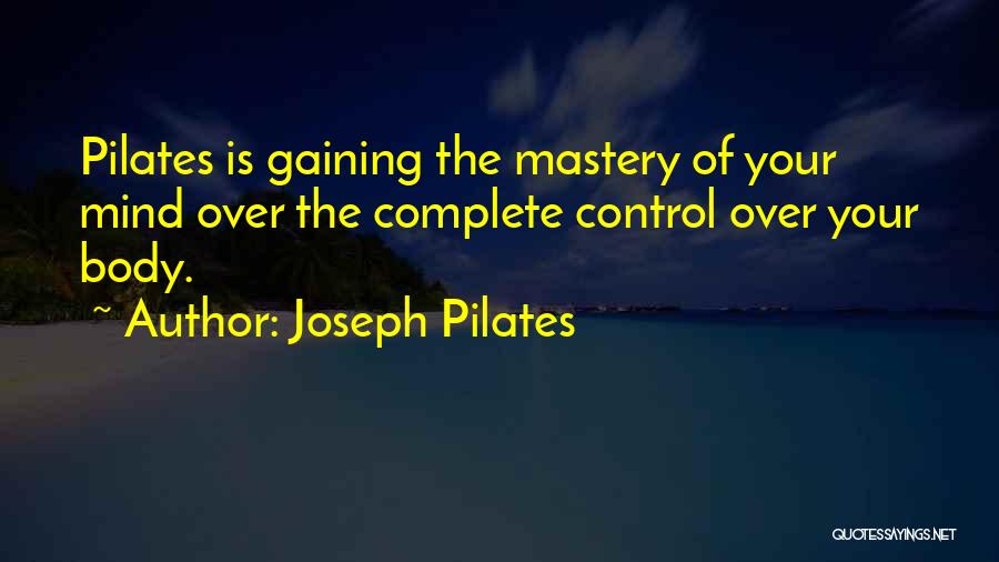 Joseph Pilates Quotes: Pilates Is Gaining The Mastery Of Your Mind Over The Complete Control Over Your Body.