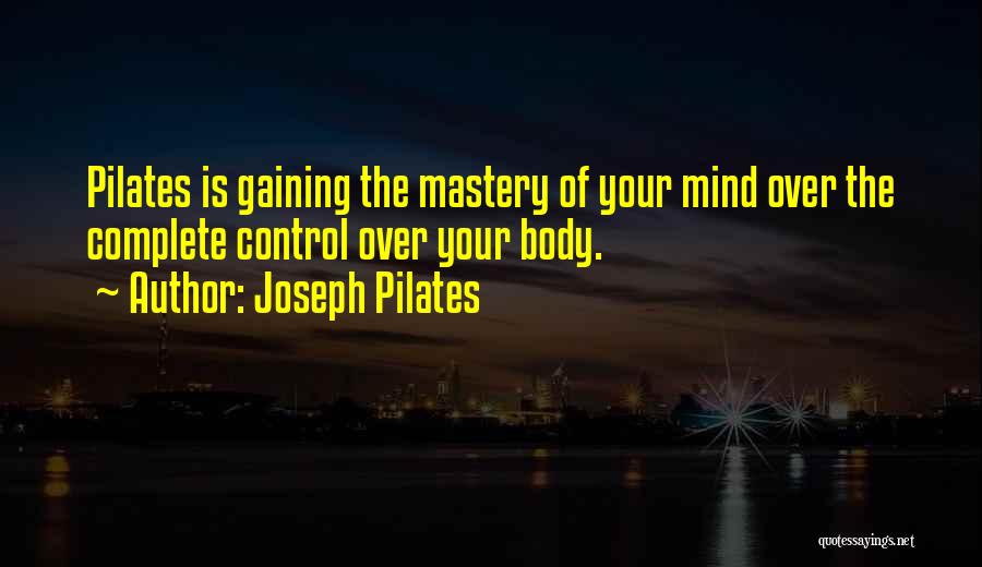 Joseph Pilates Quotes: Pilates Is Gaining The Mastery Of Your Mind Over The Complete Control Over Your Body.