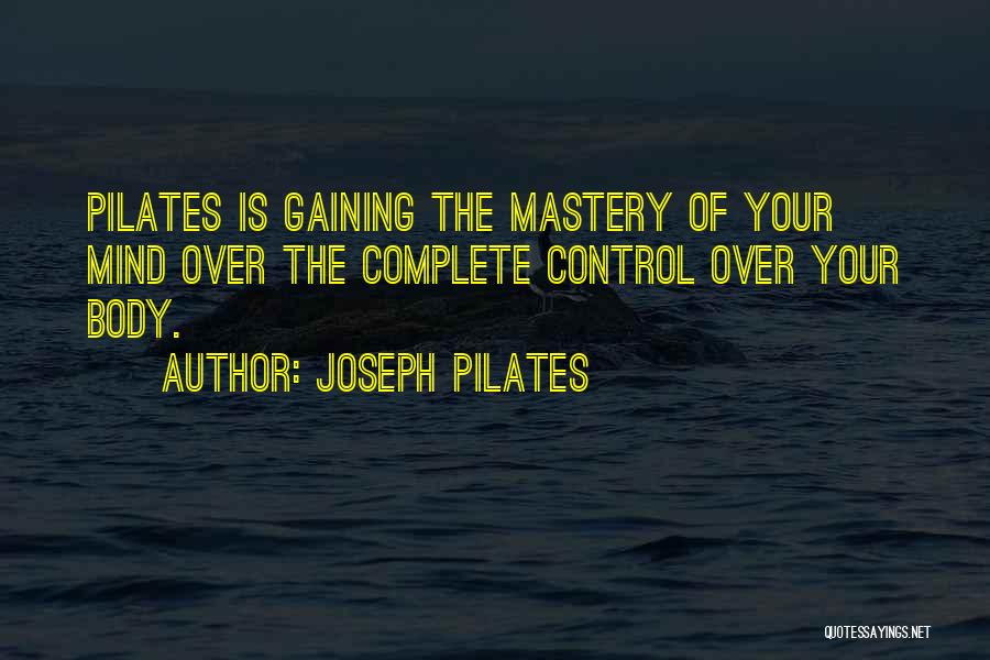 Joseph Pilates Quotes: Pilates Is Gaining The Mastery Of Your Mind Over The Complete Control Over Your Body.