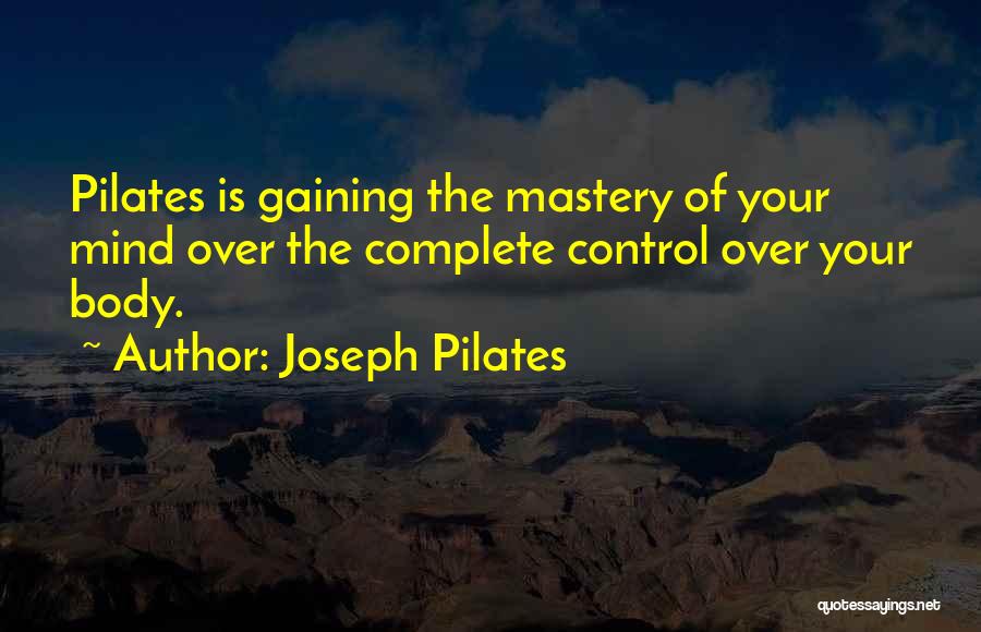 Joseph Pilates Quotes: Pilates Is Gaining The Mastery Of Your Mind Over The Complete Control Over Your Body.