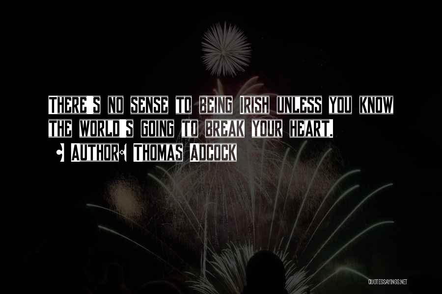 Thomas Adcock Quotes: There's No Sense To Being Irish Unless You Know The World's Going To Break Your Heart.