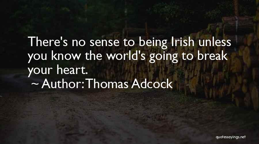 Thomas Adcock Quotes: There's No Sense To Being Irish Unless You Know The World's Going To Break Your Heart.