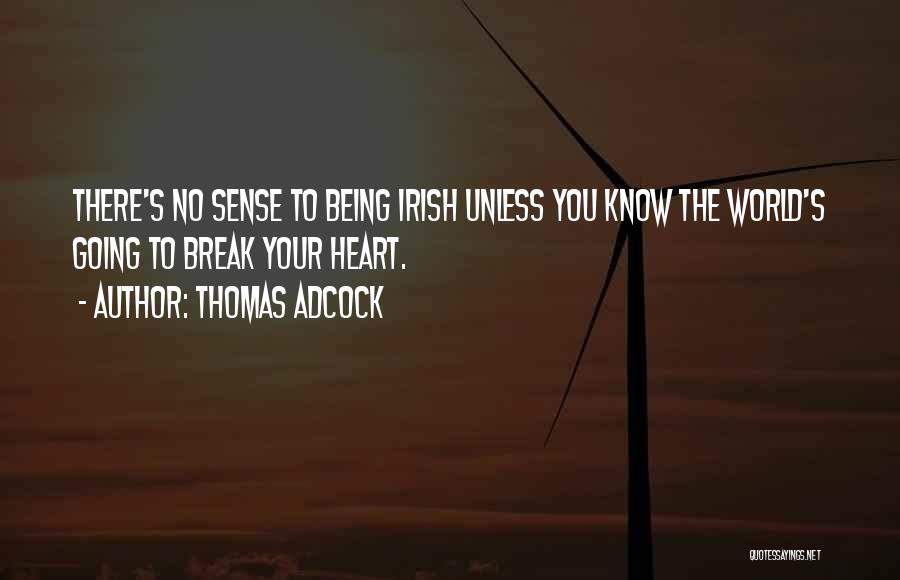 Thomas Adcock Quotes: There's No Sense To Being Irish Unless You Know The World's Going To Break Your Heart.