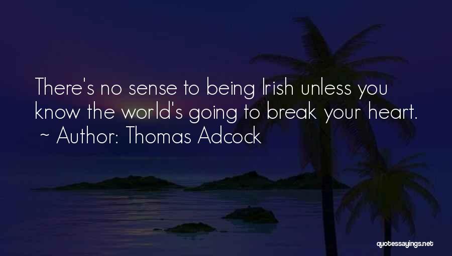 Thomas Adcock Quotes: There's No Sense To Being Irish Unless You Know The World's Going To Break Your Heart.