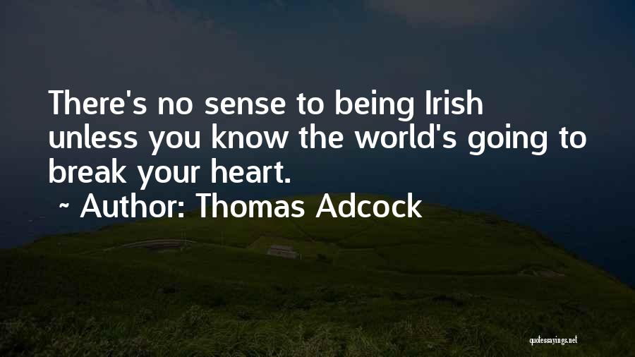 Thomas Adcock Quotes: There's No Sense To Being Irish Unless You Know The World's Going To Break Your Heart.