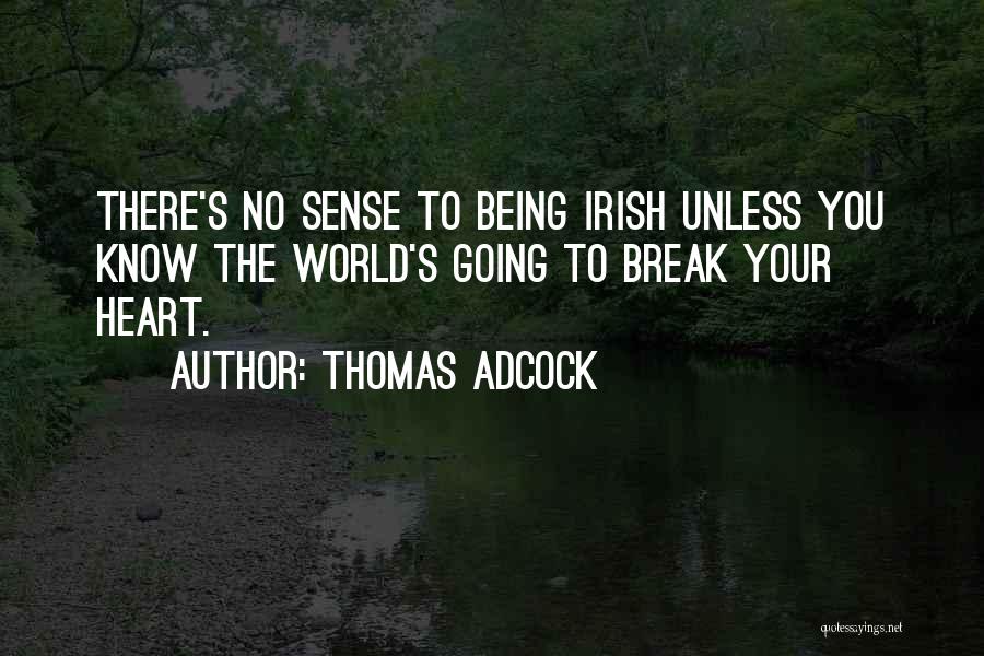 Thomas Adcock Quotes: There's No Sense To Being Irish Unless You Know The World's Going To Break Your Heart.