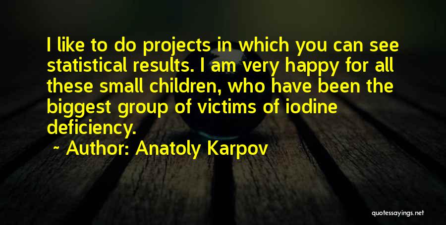 Anatoly Karpov Quotes: I Like To Do Projects In Which You Can See Statistical Results. I Am Very Happy For All These Small