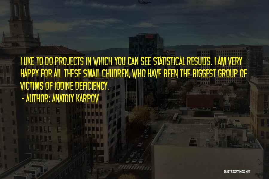 Anatoly Karpov Quotes: I Like To Do Projects In Which You Can See Statistical Results. I Am Very Happy For All These Small