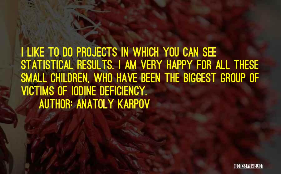 Anatoly Karpov Quotes: I Like To Do Projects In Which You Can See Statistical Results. I Am Very Happy For All These Small