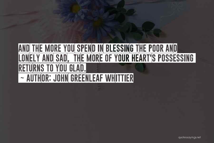 John Greenleaf Whittier Quotes: And The More You Spend In Blessing The Poor And Lonely And Sad, The More Of Your Heart's Possessing Returns