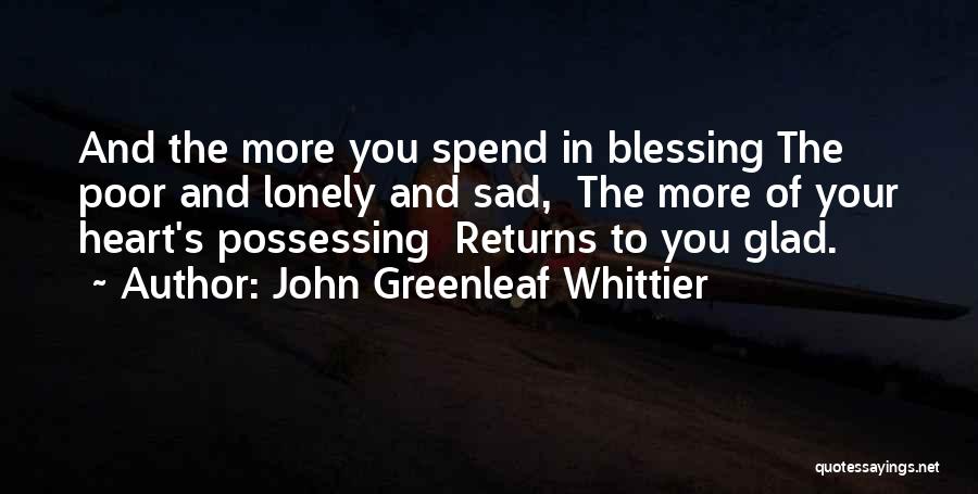 John Greenleaf Whittier Quotes: And The More You Spend In Blessing The Poor And Lonely And Sad, The More Of Your Heart's Possessing Returns