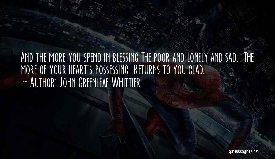 John Greenleaf Whittier Quotes: And The More You Spend In Blessing The Poor And Lonely And Sad, The More Of Your Heart's Possessing Returns