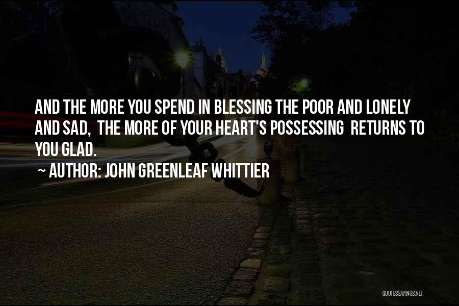 John Greenleaf Whittier Quotes: And The More You Spend In Blessing The Poor And Lonely And Sad, The More Of Your Heart's Possessing Returns