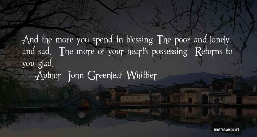 John Greenleaf Whittier Quotes: And The More You Spend In Blessing The Poor And Lonely And Sad, The More Of Your Heart's Possessing Returns