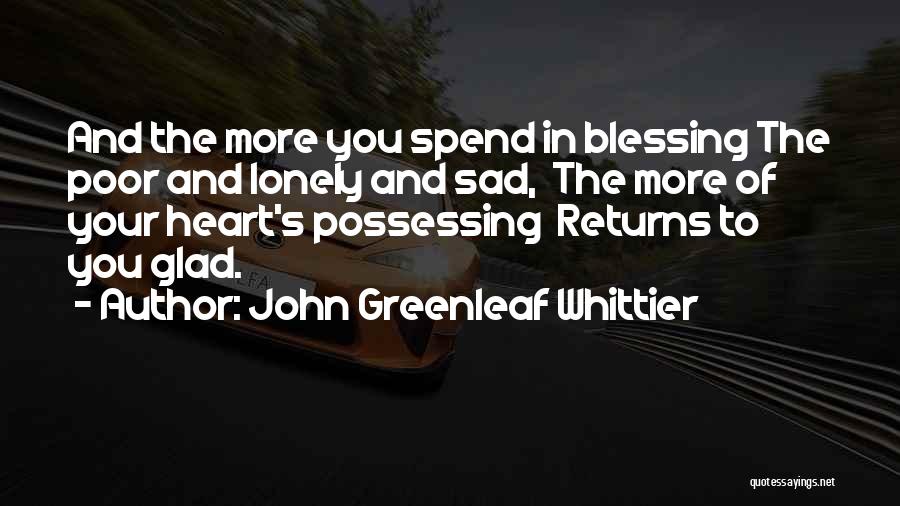 John Greenleaf Whittier Quotes: And The More You Spend In Blessing The Poor And Lonely And Sad, The More Of Your Heart's Possessing Returns