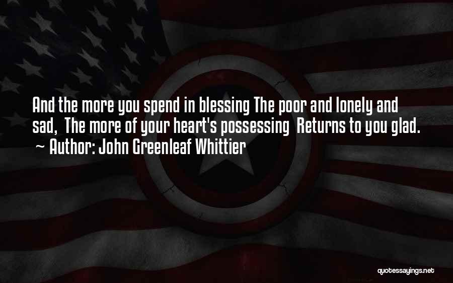 John Greenleaf Whittier Quotes: And The More You Spend In Blessing The Poor And Lonely And Sad, The More Of Your Heart's Possessing Returns