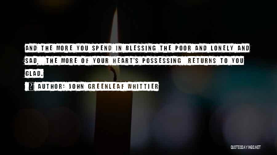John Greenleaf Whittier Quotes: And The More You Spend In Blessing The Poor And Lonely And Sad, The More Of Your Heart's Possessing Returns