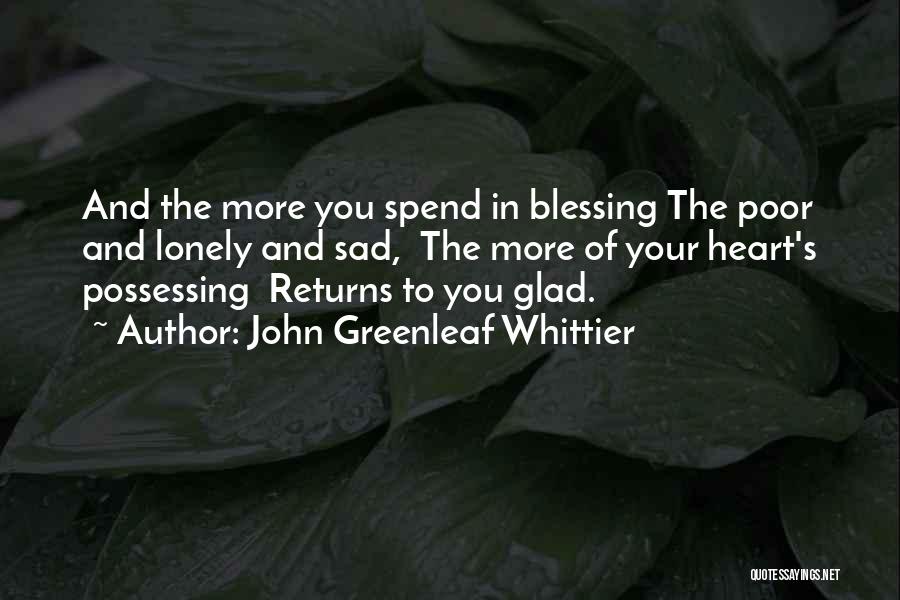 John Greenleaf Whittier Quotes: And The More You Spend In Blessing The Poor And Lonely And Sad, The More Of Your Heart's Possessing Returns