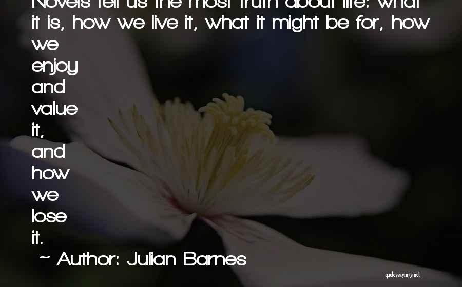 Julian Barnes Quotes: Novels Tell Us The Most Truth About Life: What It Is, How We Live It, What It Might Be For,